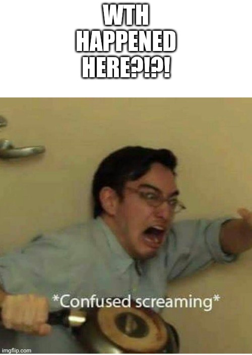 confused screaming | WTH HAPPENED HERE?!?! | image tagged in confused screaming | made w/ Imgflip meme maker