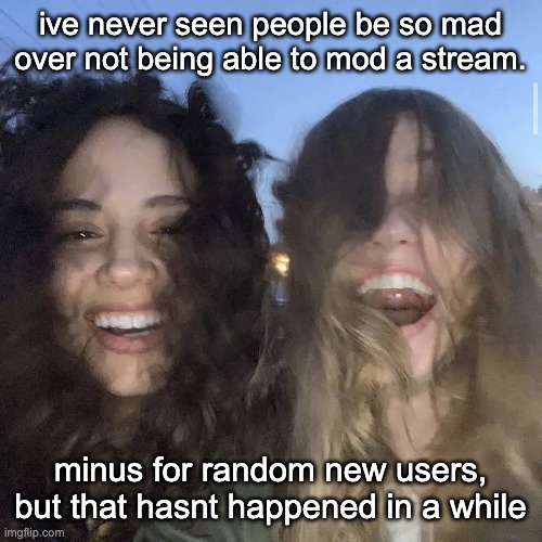 i love | ive never seen people be so mad over not being able to mod a stream. minus for random new users, but that hasnt happened in a while | image tagged in i love | made w/ Imgflip meme maker