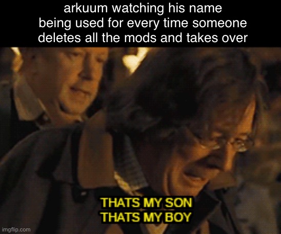 e | arkuum watching his name being used for every time someone deletes all the mods and takes over | image tagged in that's my son that's my boy | made w/ Imgflip meme maker