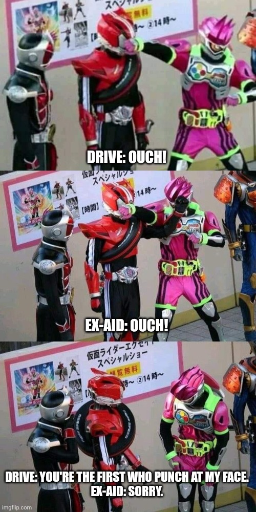 Kamen Rider Drive Argued to Kamen Rider Ex-aid | DRIVE: OUCH! EX-AID: OUCH! DRIVE: YOU'RE THE FIRST WHO PUNCH AT MY FACE. 
EX-AID: SORRY. | image tagged in kamen rider | made w/ Imgflip meme maker