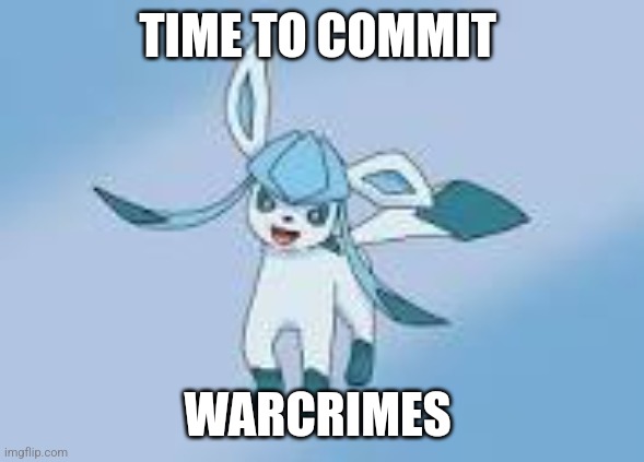 happy glaceon | TIME TO COMMIT WARCRIMES | image tagged in happy glaceon | made w/ Imgflip meme maker