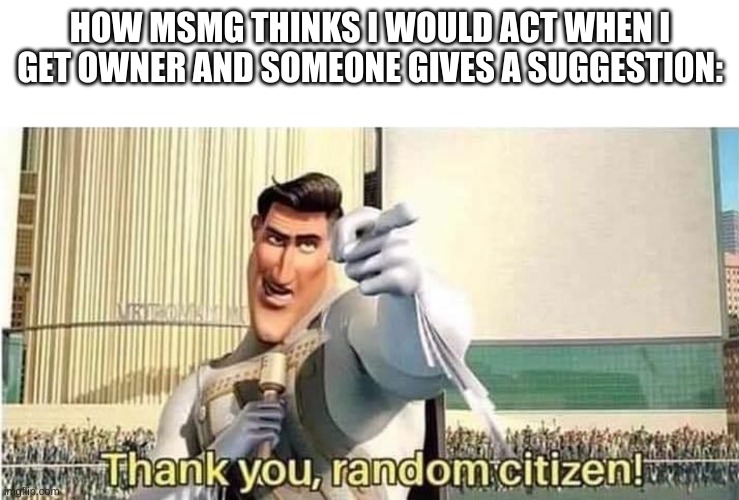 Thank you , random citizen | HOW MSMG THINKS I WOULD ACT WHEN I GET OWNER AND SOMEONE GIVES A SUGGESTION: | image tagged in thank you random citizen | made w/ Imgflip meme maker