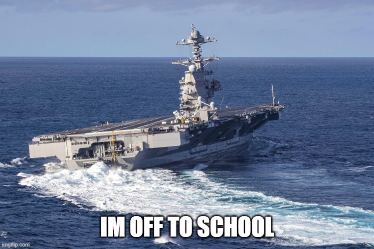 USS Gerald R Ford | IM OFF TO SCHOOL | image tagged in uss gerald r ford | made w/ Imgflip meme maker