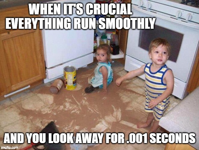 messy kids | WHEN IT'S CRUCIAL EVERYTHING RUN SMOOTHLY; AND YOU LOOK AWAY FOR .001 SECONDS | image tagged in messy kids | made w/ Imgflip meme maker