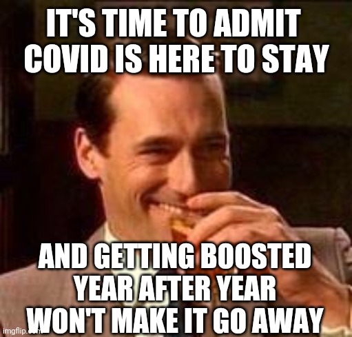 John Hamm- Drink | IT'S TIME TO ADMIT 
COVID IS HERE TO STAY AND GETTING BOOSTED 
YEAR AFTER YEAR WON'T MAKE IT GO AWAY | image tagged in john hamm- drink | made w/ Imgflip meme maker