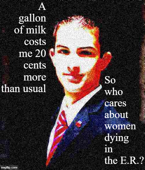 Male Chauvinist College Conservative Logic | A gallon of milk costs me 20 cents more than usual; So who cares about women dying in the E.R.? | image tagged in college conservative deep-fried 3,college,conservative,conservative logic,abortion,pro-choice | made w/ Imgflip meme maker