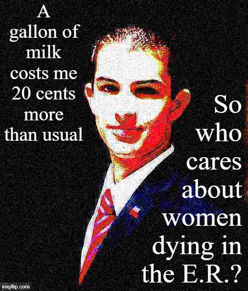 Male Chauvinist College Conservative Logic | A gallon of milk costs me 20 cents more than usual; So who cares about women dying in the E.R.? | image tagged in college conservative deep-fried 2 | made w/ Imgflip meme maker