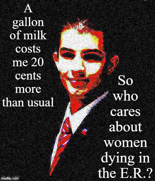 Male Chauvinist College Conservative Logic | A gallon of milk costs me 20 cents more than usual; So who cares about women dying in the E.R.? | image tagged in college conservative deep-fried 1 | made w/ Imgflip meme maker