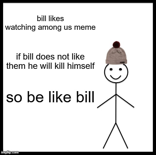 Be Like Bill | bill likes watching among us meme; if bill does not like them he will kill himself; so be like bill | image tagged in memes,be like bill | made w/ Imgflip meme maker