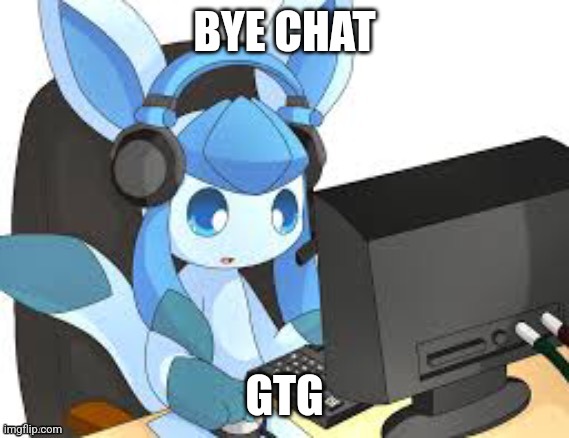 gaming glaceon | BYE CHAT; GTG | image tagged in gaming glaceon | made w/ Imgflip meme maker