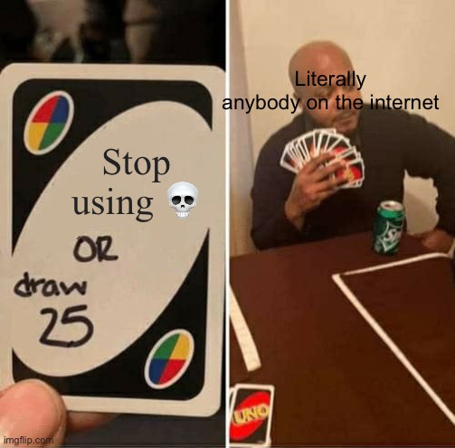UNO Draw 25 Cards | Literally anybody on the internet; Stop using 💀 | image tagged in memes,uno draw 25 cards | made w/ Imgflip meme maker