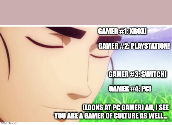 I See You're a Man of Culture clean | GAMER #1: XBOX! GAMER #2: PLAYSTATION! GAMER #3: SWITCH! GAMER #4: PC! (LOOKS AT PC GAMER) AH, I SEE YOU ARE A GAMER OF CULTURE AS WELL... | image tagged in i see you're a man of culture clean | made w/ Imgflip meme maker