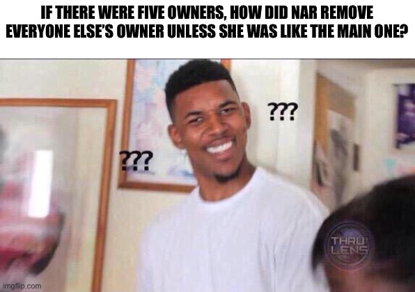 Black guy confused | IF THERE WERE FIVE OWNERS, HOW DID NAR REMOVE EVERYONE ELSE’S OWNER UNLESS SHE WAS LIKE THE MAIN ONE? | image tagged in black guy confused | made w/ Imgflip meme maker
