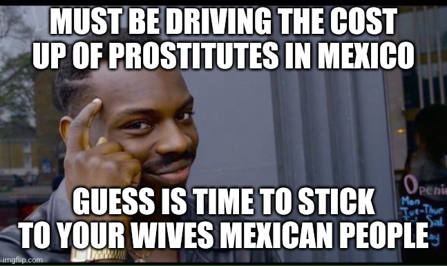 common sense | MUST BE DRIVING THE COST UP OF PROSTITUTES IN MEXICO GUESS IS TIME TO STICK TO YOUR WIVES MEXICAN PEOPLE | image tagged in common sense | made w/ Imgflip meme maker