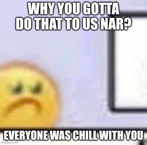 Sad Emoji At Computer | WHY YOU GOTTA DO THAT TO US NAR? EVERYONE WAS CHILL WITH YOU | image tagged in sad emoji at computer | made w/ Imgflip meme maker