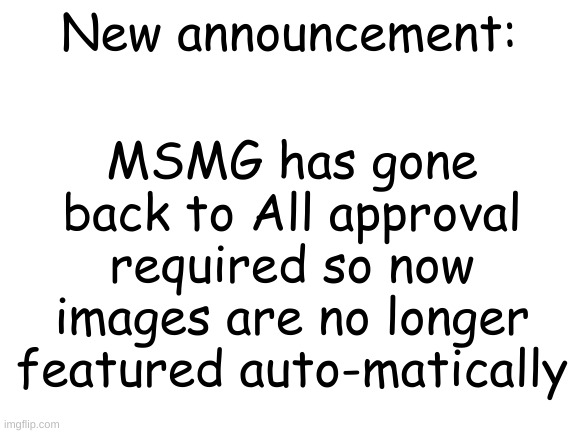Announcement | MSMG has gone back to All approval required so now images are no longer featured auto-matically; New announcement: | image tagged in blank white template | made w/ Imgflip meme maker