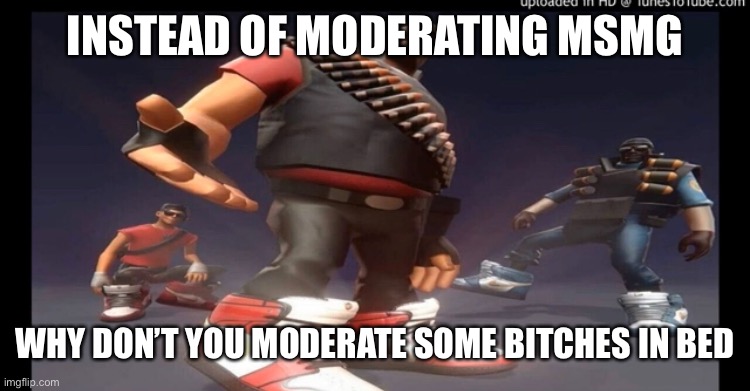 Drip fortress 2 | INSTEAD OF MODERATING MSMG WHY DON’T YOU MODERATE SOME BITCHES IN BED | image tagged in drip fortress 2 | made w/ Imgflip meme maker