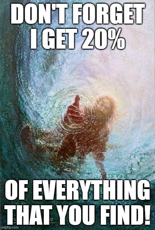 He Lives! | DON'T FORGET I GET 20%; OF EVERYTHING THAT YOU FIND! | image tagged in jesus walking on water | made w/ Imgflip meme maker