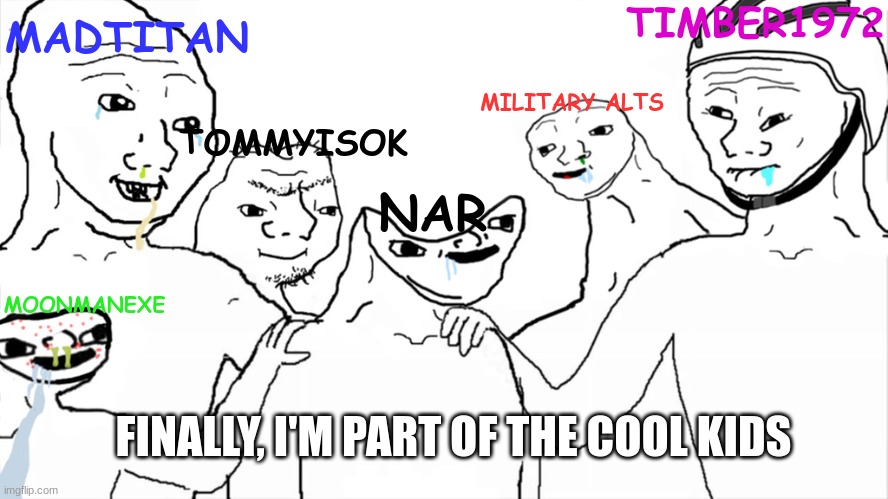 The troll hall of fame | TIMBER1972; MADTITAN; MILITARY ALTS; TOMMYISOK; NAR; MOONMANEXE; FINALLY, I'M PART OF THE COOL KIDS | image tagged in brainlet | made w/ Imgflip meme maker