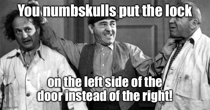 Three Stooges | You numbskulls put the lock on the left side of the door instead of the right! | image tagged in three stooges | made w/ Imgflip meme maker