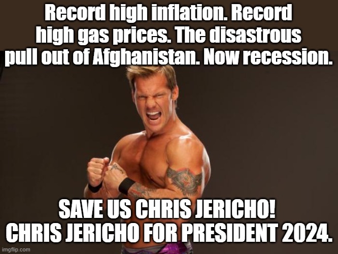 Record high inflation. Record high gas prices. The disastrous pull out of Afghanistan. Now recession. SAVE US CHRIS JERICHO!  CHRIS JERICHO FOR PRESIDENT 2024. | image tagged in wwe,chris jericho | made w/ Imgflip meme maker