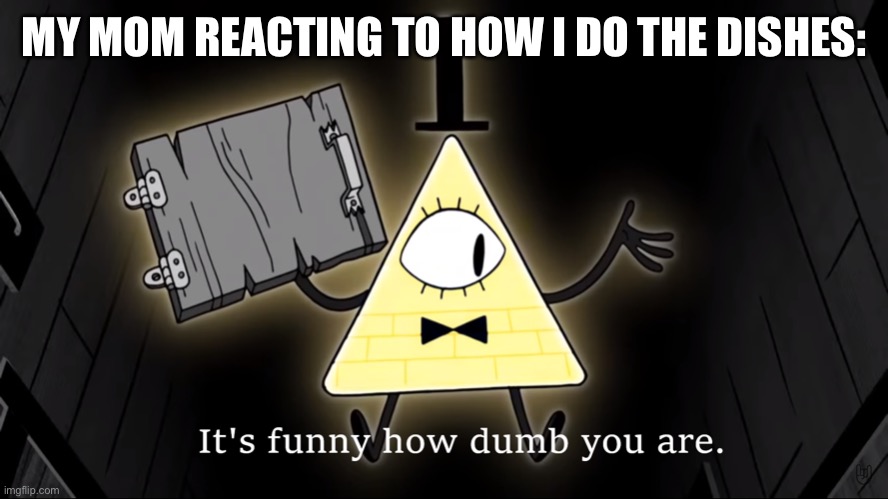 Bill Cipher dishes |  MY MOM REACTING TO HOW I DO THE DISHES: | image tagged in it's funny how dumb you are bill cipher | made w/ Imgflip meme maker