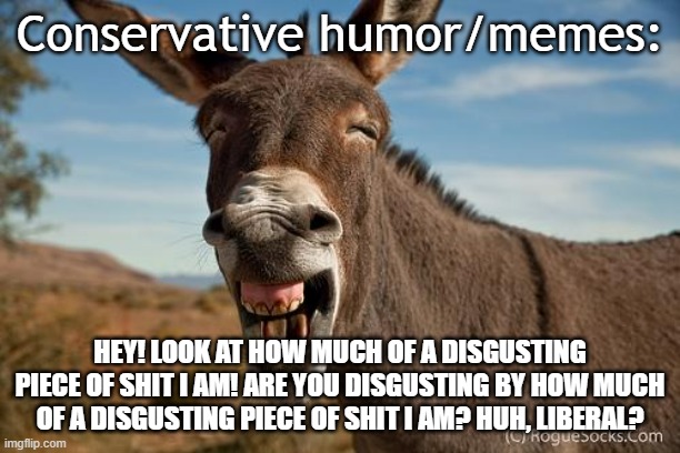 SOCIALIST LIBERAL! | Conservative humor/memes:; HEY! LOOK AT HOW MUCH OF A DISGUSTING PIECE OF SHIT I AM! ARE YOU DISGUSTING BY HOW MUCH OF A DISGUSTING PIECE OF SHIT I AM? HUH, LIBERAL? | image tagged in donkey jackass braying | made w/ Imgflip meme maker