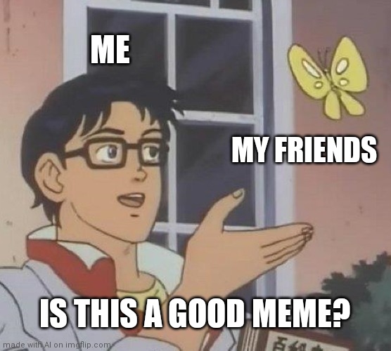 Is it | ME; MY FRIENDS; IS THIS A GOOD MEME? | image tagged in memes,is this a pigeon | made w/ Imgflip meme maker