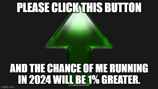 Please do it. | PLEASE CLICK THIS BUTTON; AND THE CHANCE OF ME RUNNING IN 2024 WILL BE 1% GREATER. | image tagged in upvote,memes,president_joe_biden | made w/ Imgflip meme maker