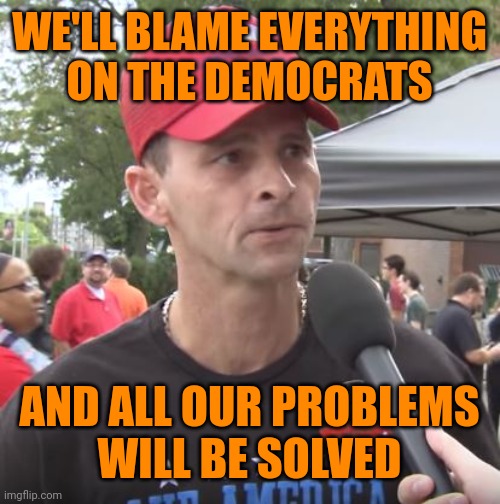 Trump supporter | WE'LL BLAME EVERYTHING
ON THE DEMOCRATS AND ALL OUR PROBLEMS
WILL BE SOLVED | image tagged in trump supporter | made w/ Imgflip meme maker