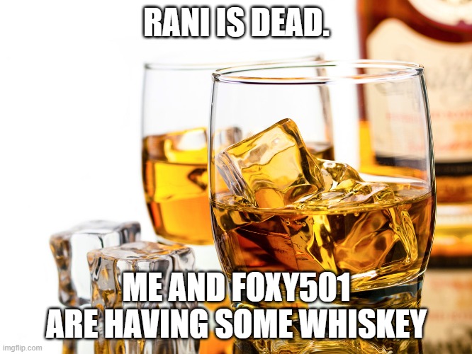 Good Whiskey | RANI IS DEAD. ME AND FOXY501 ARE HAVING SOME WHISKEY | image tagged in good whiskey | made w/ Imgflip meme maker