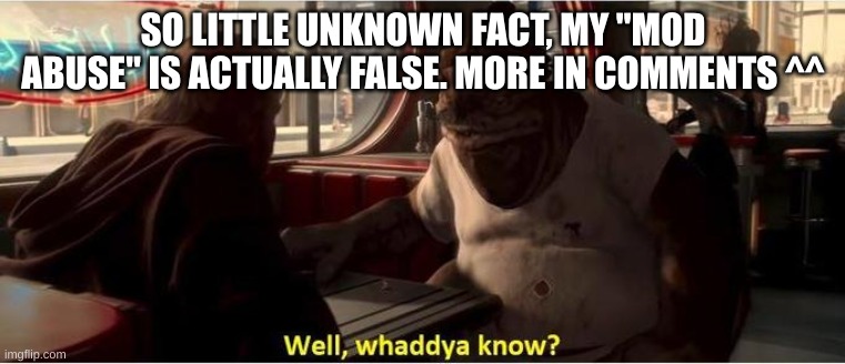 Well, Waddya know? | SO LITTLE UNKNOWN FACT, MY "MOD ABUSE" IS ACTUALLY FALSE. MORE IN COMMENTS ^^ | image tagged in well waddya know | made w/ Imgflip meme maker