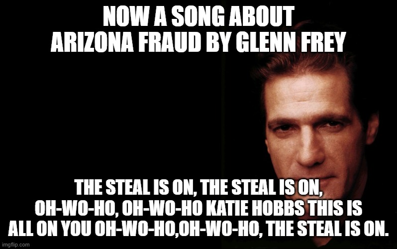 Katie Hobbs is in Charge of the Elections in the Grand Canyon State. | NOW A SONG ABOUT ARIZONA FRAUD BY GLENN FREY; THE STEAL IS ON, THE STEAL IS ON, OH-WO-HO, OH-WO-HO KATIE HOBBS THIS IS ALL ON YOU OH-WO-HO,OH-WO-HO, THE STEAL IS ON. | image tagged in glenn frey,arizona,election fraud,primary | made w/ Imgflip meme maker