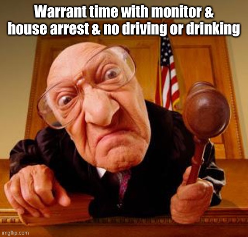 Mean Judge | Warrant time with monitor & house arrest & no driving or drinking | image tagged in mean judge | made w/ Imgflip meme maker