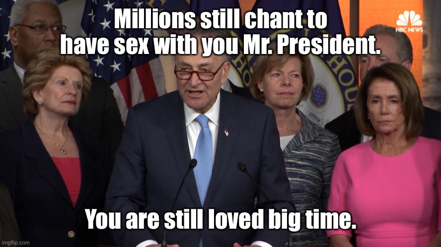 Democrat congressmen | Millions still chant to have sex with you Mr. President. You are still loved big time. | image tagged in democrat congressmen | made w/ Imgflip meme maker