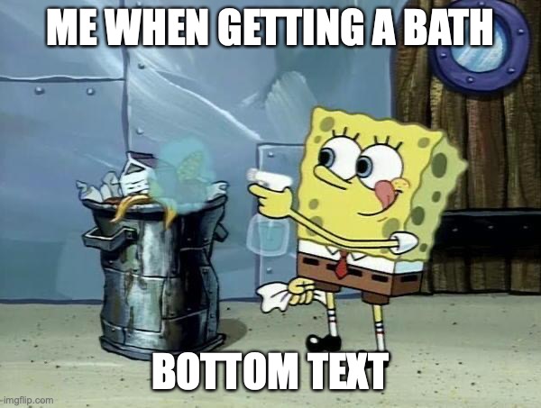 Can't have dirty garbage | ME WHEN GETTING A BATH; BOTTOM TEXT | image tagged in can't have dirty garbage | made w/ Imgflip meme maker