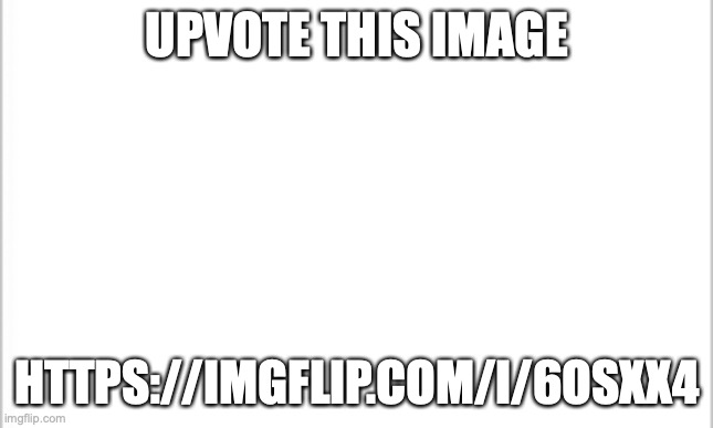 do it | UPVOTE THIS IMAGE; HTTPS://IMGFLIP.COM/I/6OSXX4 | image tagged in white background | made w/ Imgflip meme maker