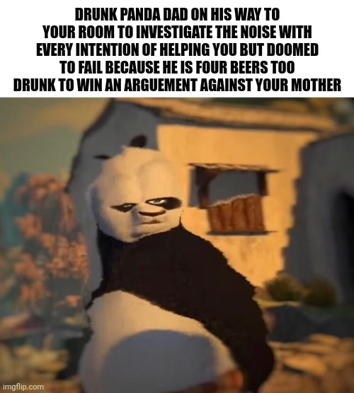 Drunk Kung Fu Panda | DRUNK PANDA DAD ON HIS WAY TO YOUR ROOM TO INVESTIGATE THE NOISE WITH EVERY INTENTION OF HELPING YOU BUT DOOMED TO FAIL BECAUSE HE IS FOUR B | image tagged in drunk kung fu panda | made w/ Imgflip meme maker