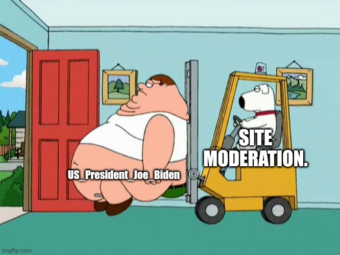 Peter griffin getting escorted out of the house by forklift | US_President_Joe_Biden SITE MODERATION. | image tagged in peter griffin getting escorted out of the house by forklift | made w/ Imgflip meme maker