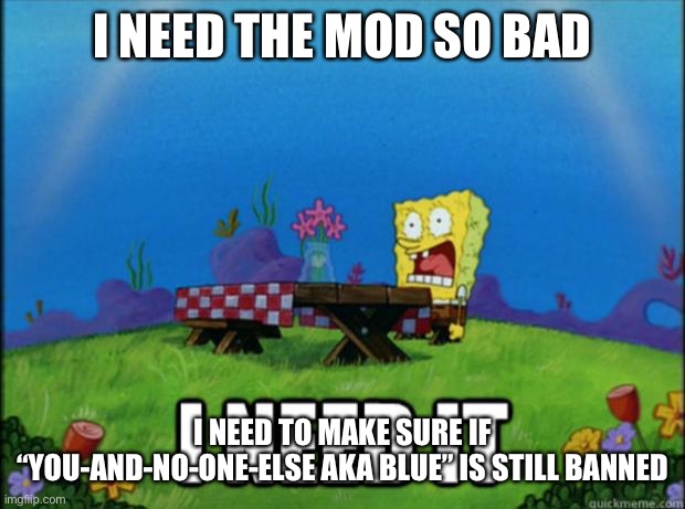 we don’t want another racist alts raid | I NEED THE MOD SO BAD; I NEED TO MAKE SURE IF “YOU-AND-NO-ONE-ELSE AKA BLUE” IS STILL BANNED | image tagged in spongebob i need it | made w/ Imgflip meme maker