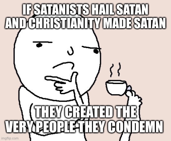 Guy holding a tea cup with a foot | IF SATANISTS HAIL SATAN
AND CHRISTIANITY MADE SATAN; THEY CREATED THE VERY PEOPLE THEY CONDEMN | image tagged in guy holding a tea cup with a foot | made w/ Imgflip meme maker