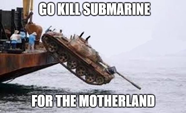 i go kill submarine for motherland tank | GO KILL SUBMARINE; FOR THE MOTHERLAND | image tagged in i go kill submarine for motherland tank | made w/ Imgflip meme maker