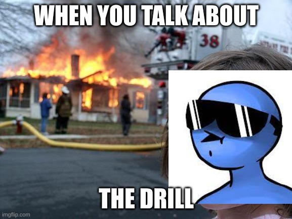 when you talk about the drill | WHEN YOU TALK ABOUT; THE DRILL | image tagged in memes,disaster girl | made w/ Imgflip meme maker