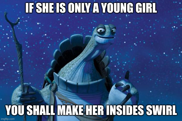 wise words | IF SHE IS ONLY A YOUNG GIRL; YOU SHALL MAKE HER INSIDES SWIRL | image tagged in master oogway | made w/ Imgflip meme maker