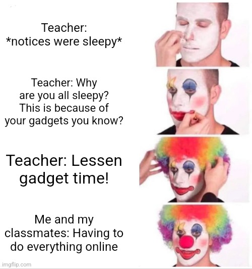 Clown Applying Makeup |  Teacher: *notices were sleepy*; Teacher: Why are you all sleepy? This is because of your gadgets you know? Teacher: Lessen gadget time! Me and my classmates: Having to do everything online | image tagged in memes,clown applying makeup,teacher meme,online class | made w/ Imgflip meme maker