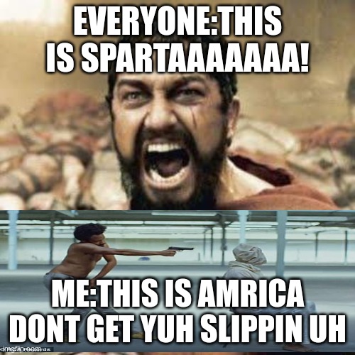 THIS IS SPARTA!!!! | EVERYONE:THIS IS SPARTAAAAAAA! ME:THIS IS AMRICA DONT GET YUH SLIPPIN UH | image tagged in this is sparta meme,this is america | made w/ Imgflip meme maker