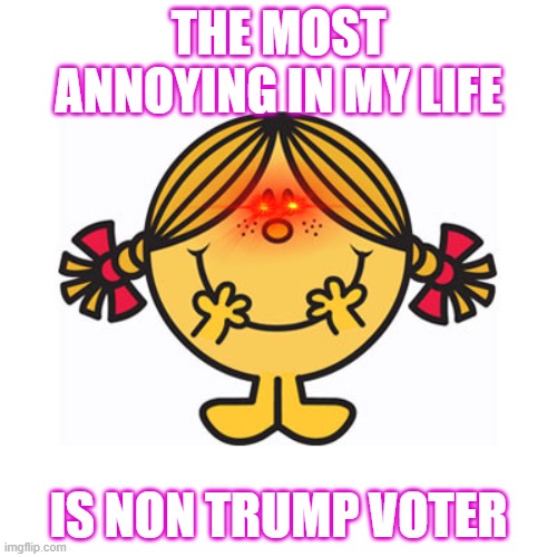 little miss sunshine | THE MOST ANNOYING IN MY LIFE; IS NON TRUMP VOTER | image tagged in little miss sunshine | made w/ Imgflip meme maker