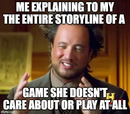 Understand? | ME EXPLAINING TO MY THE ENTIRE STORYLINE OF A; GAME SHE DOESN'T CARE ABOUT OR PLAY AT ALL | image tagged in memes,ancient aliens | made w/ Imgflip meme maker