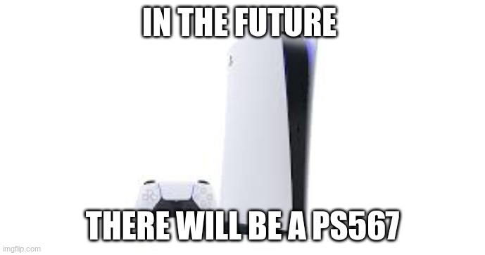 ps in the future | IN THE FUTURE; THERE WILL BE A PS567 | image tagged in gaming | made w/ Imgflip meme maker