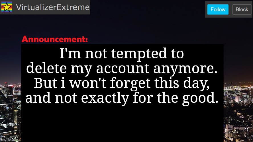 VirtualizerExtreme announcement template | I'm not tempted to delete my account anymore.
But i won't forget this day, and not exactly for the good. | image tagged in virtualizerextreme announcement template | made w/ Imgflip meme maker